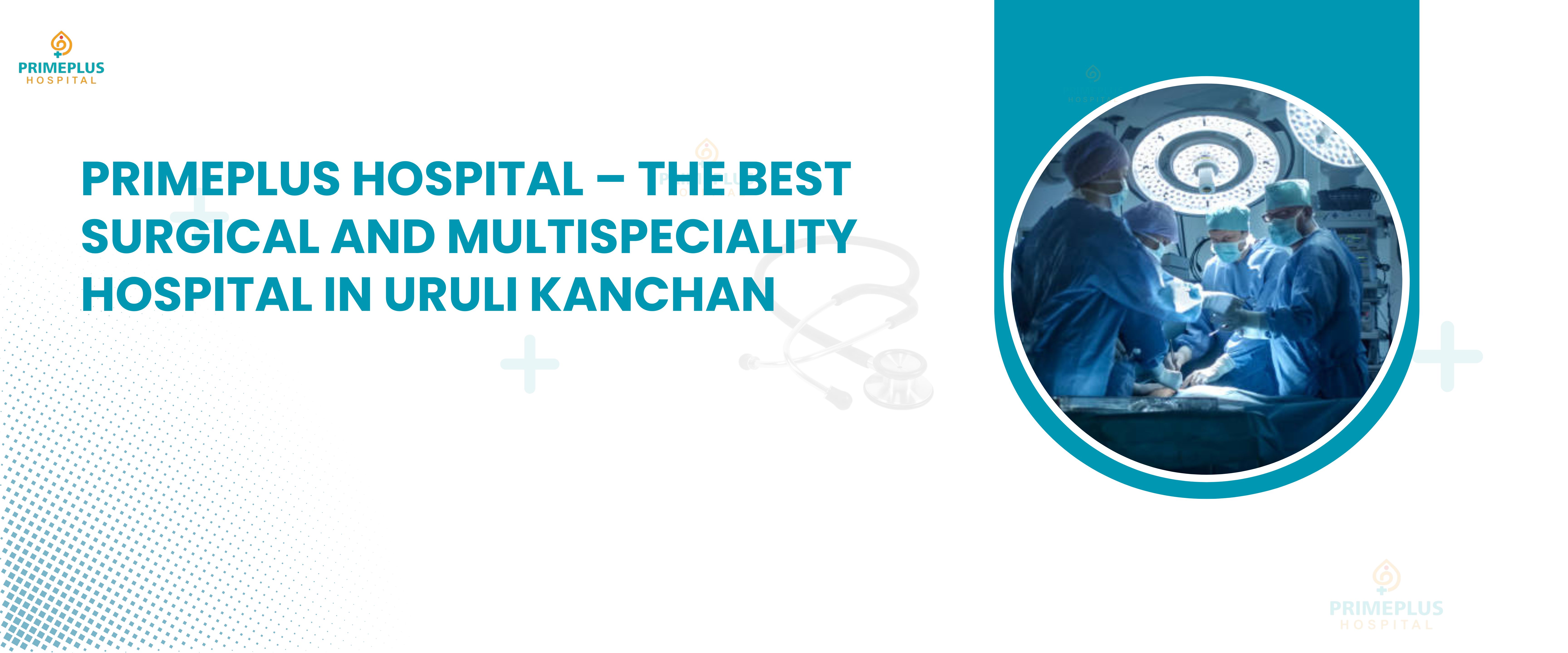Primeplus Hospital The Best Surgical and Multispeciality Hospital in Uruli Kanchan